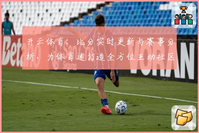 开云体育：比分实时更新与赛事分析，为体育迷打造全方位互动社区