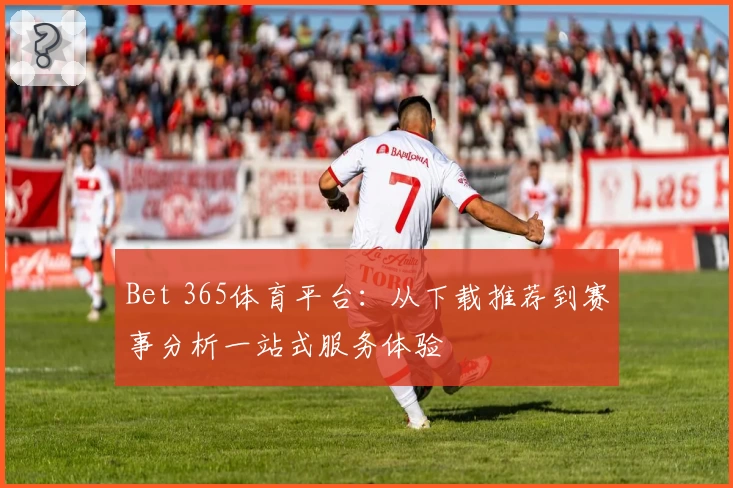 Bet 365体育平台：从下载推荐到赛事分析一站式服务体验