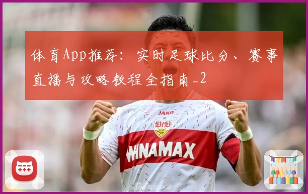 体育App推荐：实时足球比分、赛事直播与攻略教程全指南_2