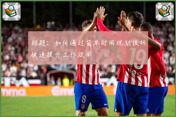 标题：如何通过简单时间规划技巧快速提升工作效率