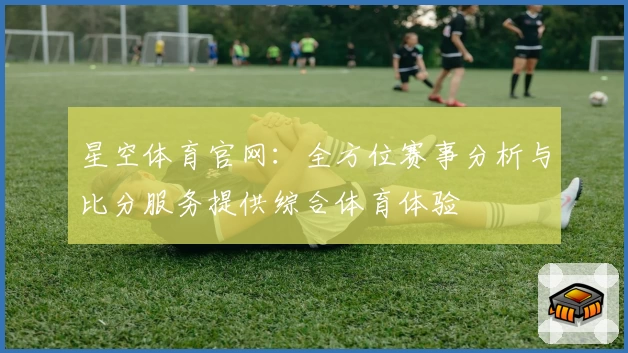 星空体育官网：全方位赛事分析与比分服务提供综合体育体验