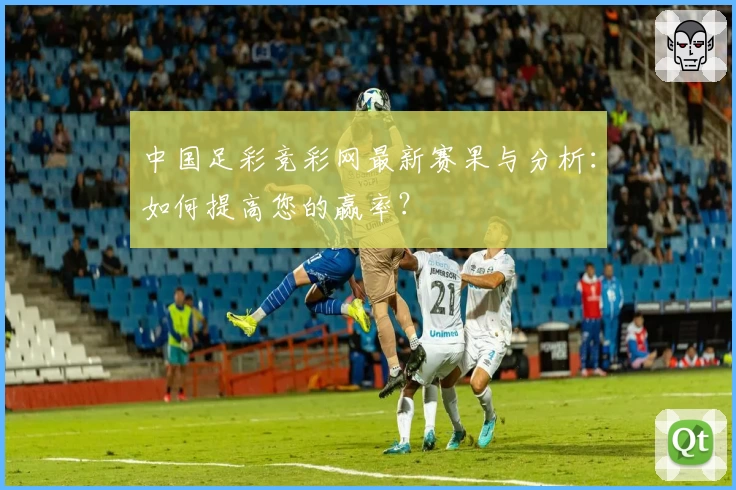 中国足彩竞彩网最新赛果与分析：如何提高您的赢率？