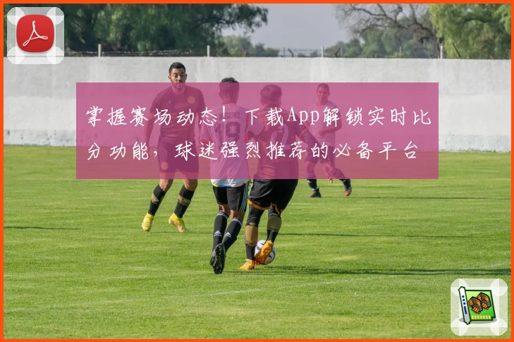 掌握赛场动态！下载App解锁实时比分功能，球迷强烈推荐的必备平台