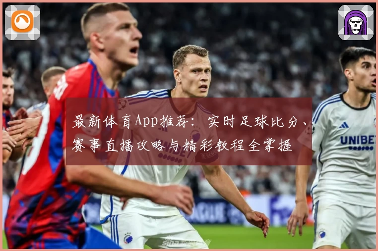 最新体育App推荐：实时足球比分、赛事直播攻略与精彩教程全掌握