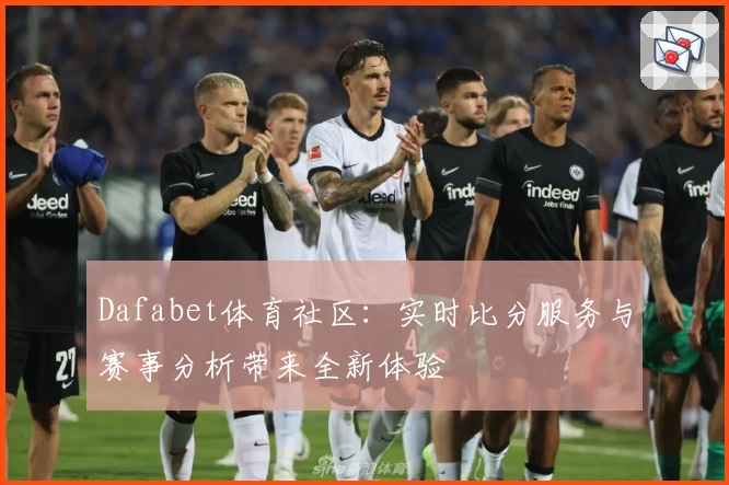 Dafabet体育社区：实时比分服务与赛事分析带来全新体验