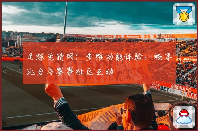 足球竞猜网：多维功能体验，畅享比分与赛事社区互动
