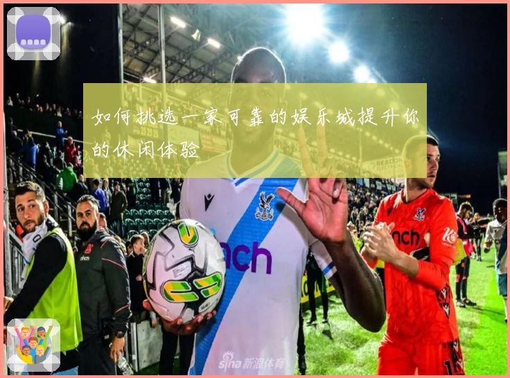 如何挑选一家可靠的娱乐城提升你的休闲体验