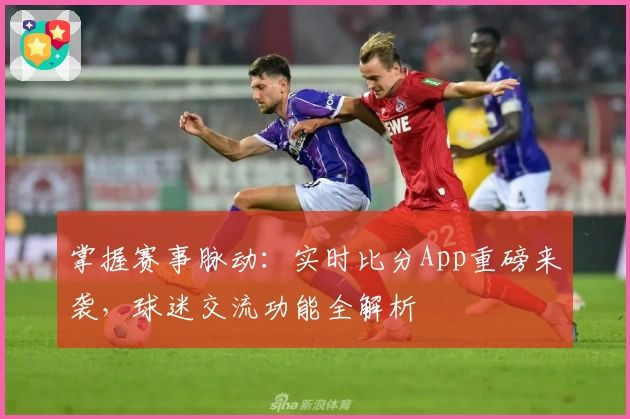 掌握赛事脉动：实时比分App重磅来袭，球迷交流功能全解析