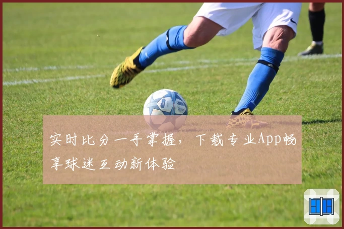 实时比分一手掌握,下载专业App畅享球迷互动新体验