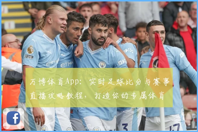 万博体育App：实时足球比分与赛事直播攻略教程，打造你的专属体育助手