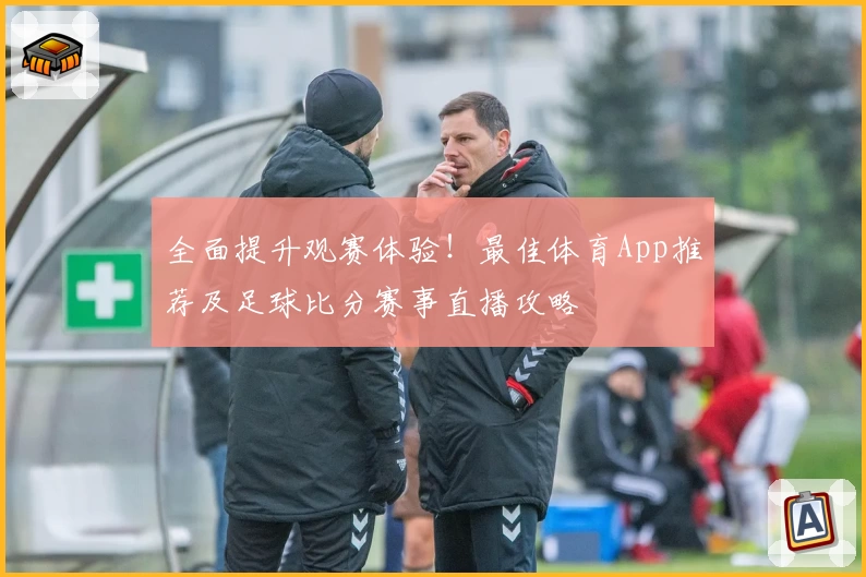 全面提升观赛体验！最佳体育App推荐及足球比分赛事直播攻略