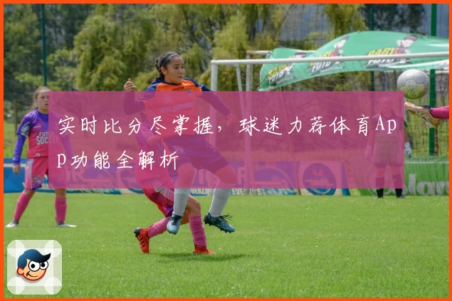 实时比分尽掌握，球迷力荐体育App功能全解析