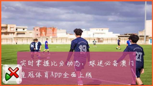 实时掌握比分动态,球迷必备澳门皇冠体育App全面上线