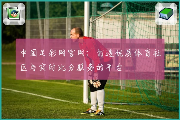 中国足彩网官网：打造优质体育社区与实时比分服务的平台
