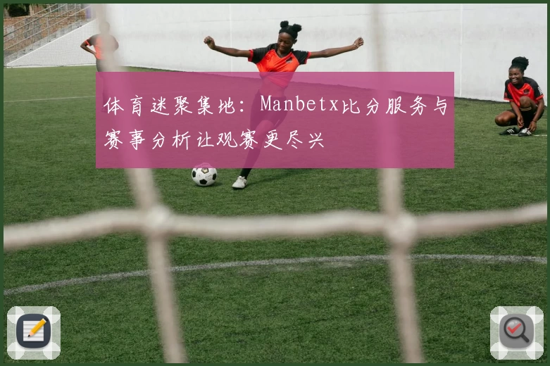 体育迷聚集地：Manbetx比分服务与赛事分析让观赛更尽兴