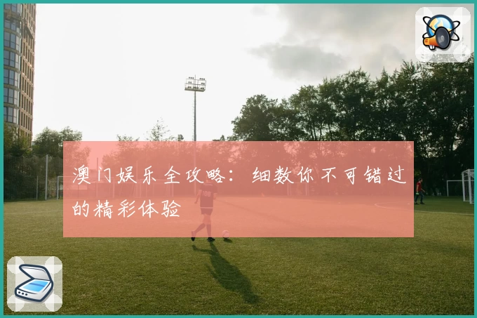 澳门娱乐全攻略：细数你不可错过的精彩体验