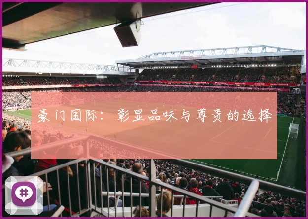 豪门国际：彰显品味与尊贵的选择