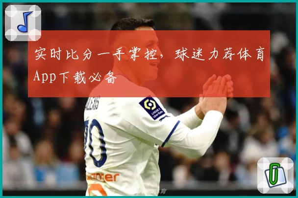 实时比分一手掌控，球迷力荐体育App下载必备