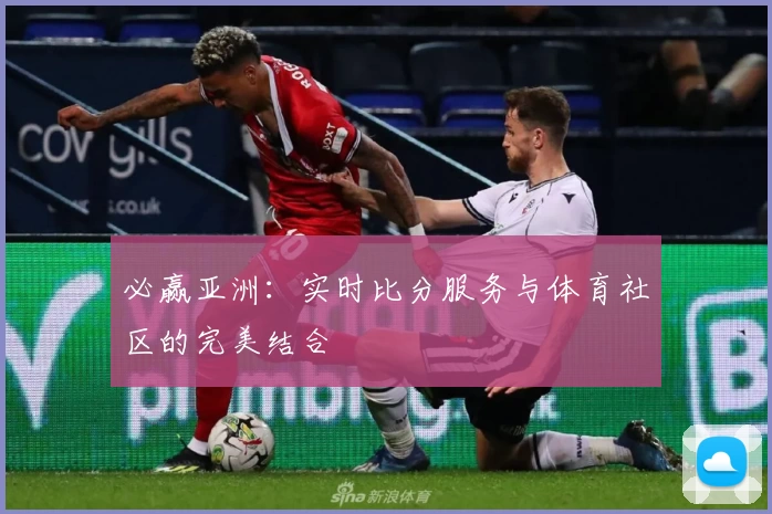 必赢亚洲：实时比分服务与体育社区的完美结合