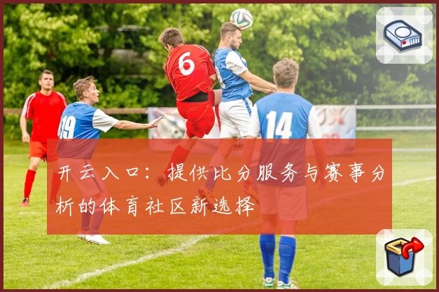 开云入口：提供比分服务与赛事分析的体育社区新选择