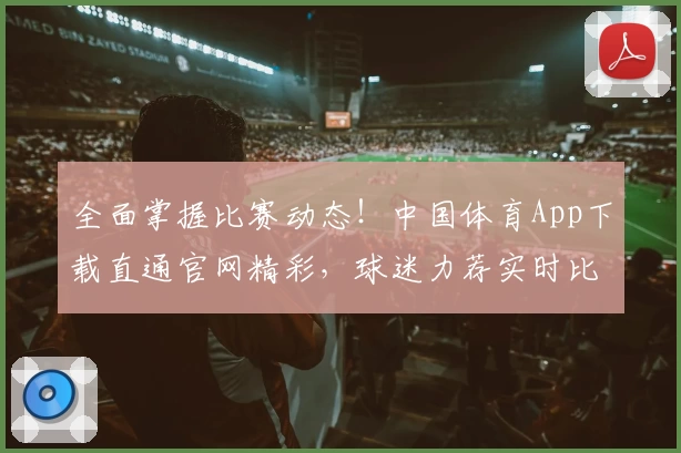 全面掌握比赛动态！中国体育App下载直通官网精彩，球迷力荐实时比分功能