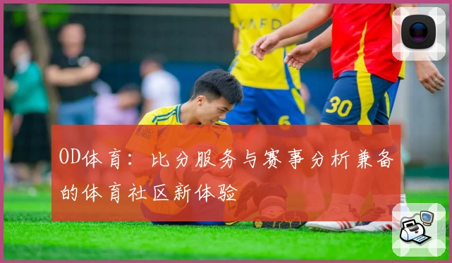 OD体育：比分服务与赛事分析兼备的体育社区新体验