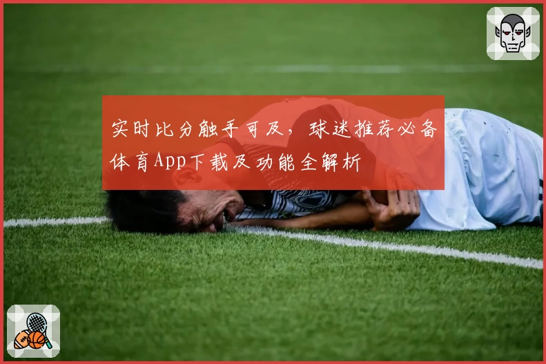 实时比分触手可及，球迷推荐必备体育App下载及功能全解析