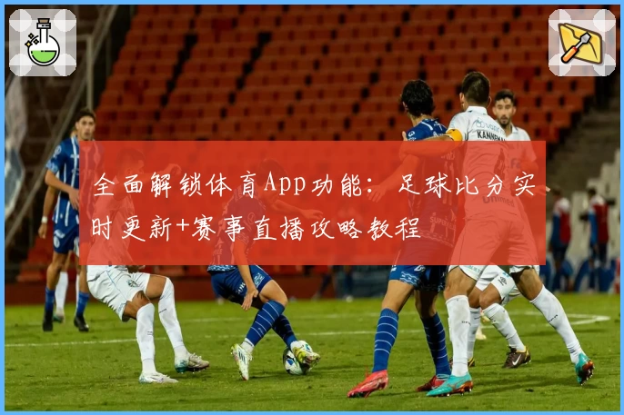全面解锁体育App功能：足球比分实时更新+赛事直播攻略教程
