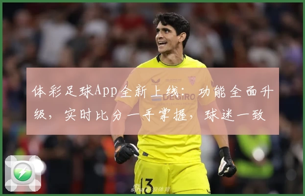 体彩足球App全新上线：功能全面升级，实时比分一手掌握，球迷一致力荐