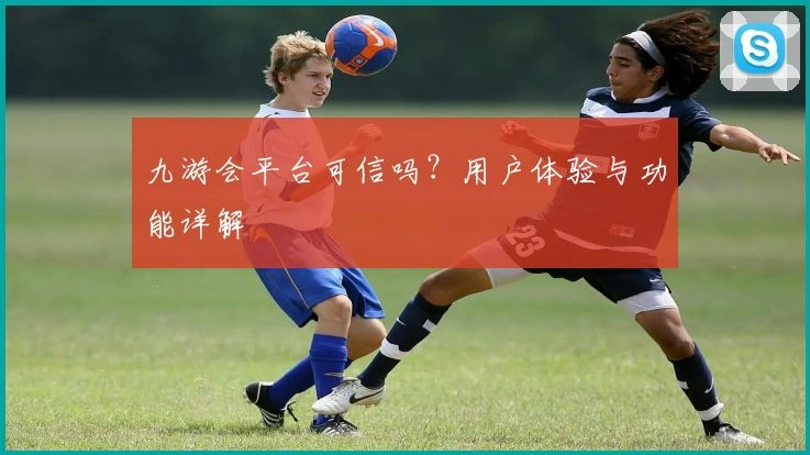 九游会平台可信吗？用户体验与功能详解