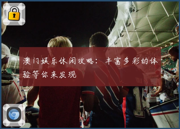 澳门娱乐休闲攻略：丰富多彩的体验等你来发现