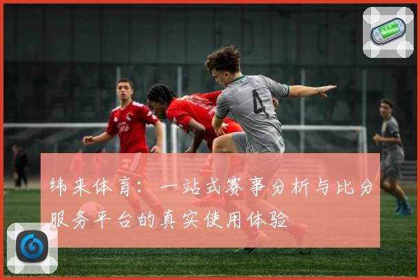纬来体育：一站式赛事分析与比分服务平台的真实使用体验