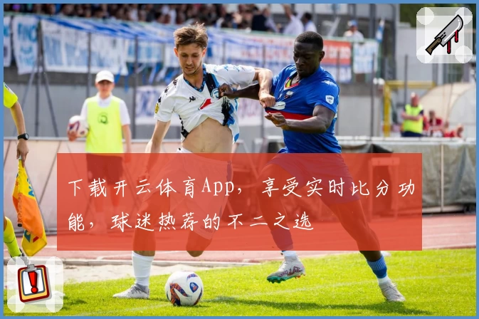 下载开云体育App，享受实时比分功能，球迷热荐的不二之选