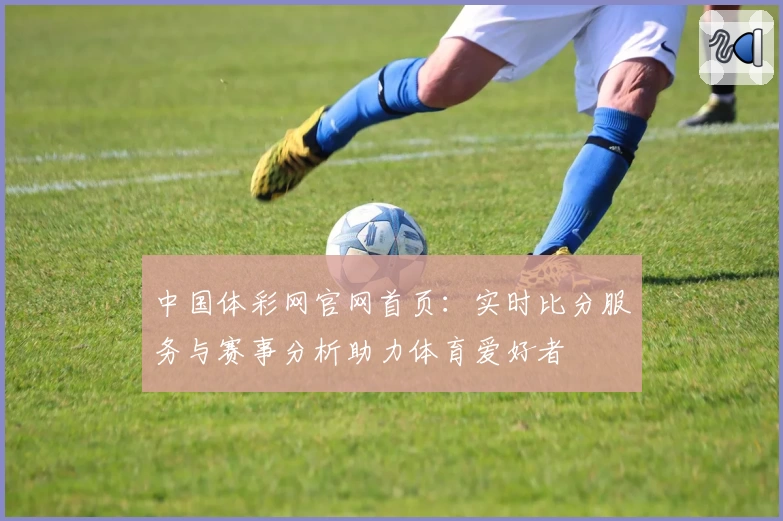 中国体彩网官网首页：实时比分服务与赛事分析助力体育爱好者