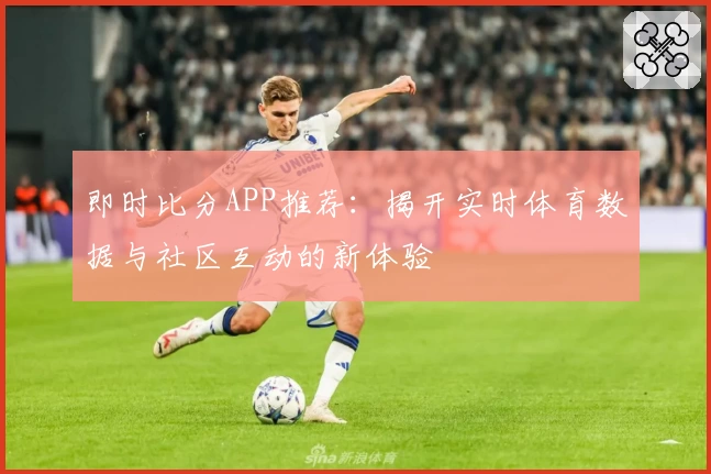 即时比分APP推荐：揭开实时体育数据与社区互动的新体验