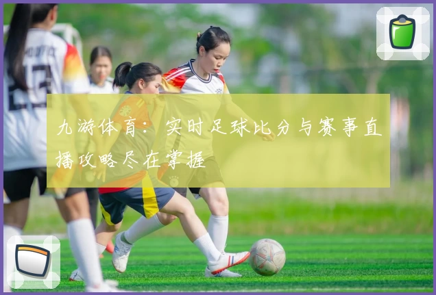 九游体育：实时足球比分与赛事直播攻略尽在掌握