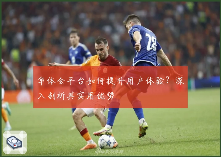 华体会平台如何提升用户体验？深入剖析其实用优势
