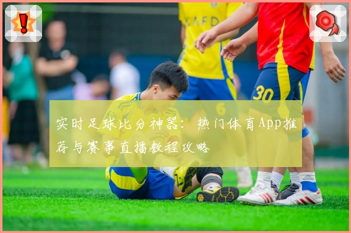 实时足球比分神器：热门体育App推荐与赛事直播教程攻略
