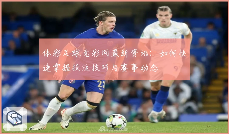体彩足球竞彩网最新资讯：如何快速掌握投注技巧与赛事动态