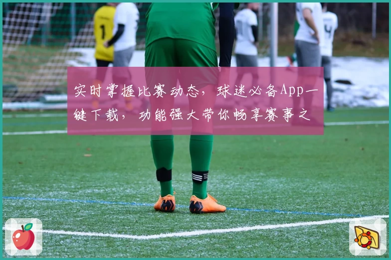 实时掌握比赛动态，球迷必备App一键下载，功能强大带你畅享赛事之旅