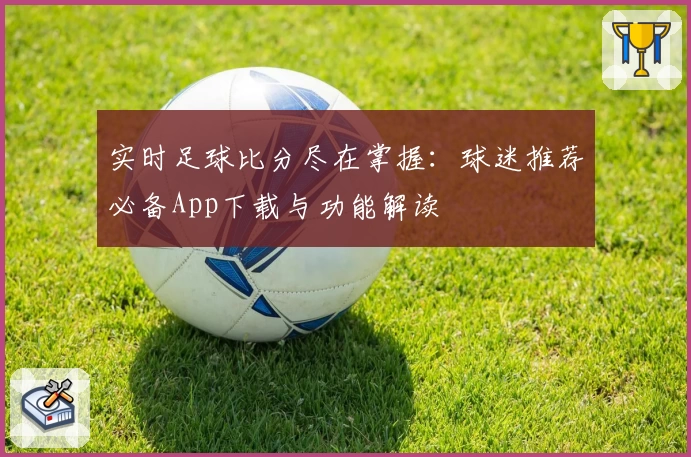 实时足球比分尽在掌握：球迷推荐必备App下载与功能解读
