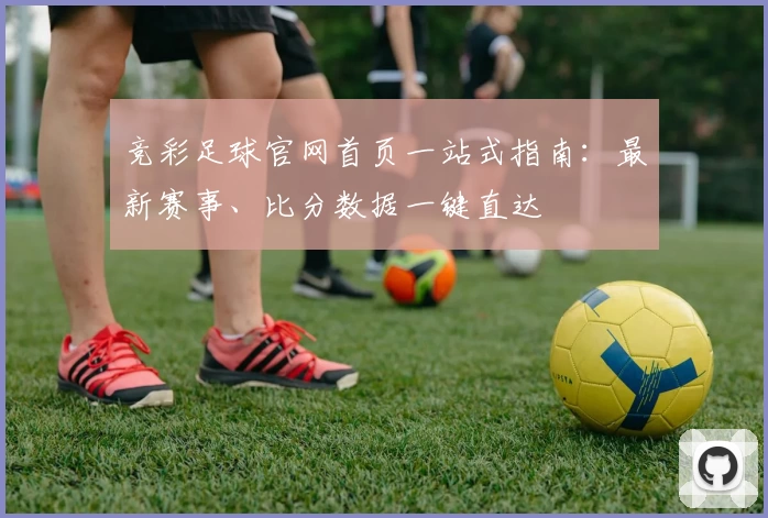 竞彩足球官网首页一站式指南：最新赛事、比分数据一键直达