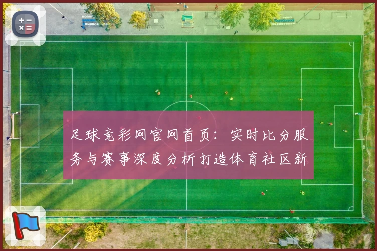 足球竞彩网官网首页：实时比分服务与赛事深度分析打造体育社区新体验