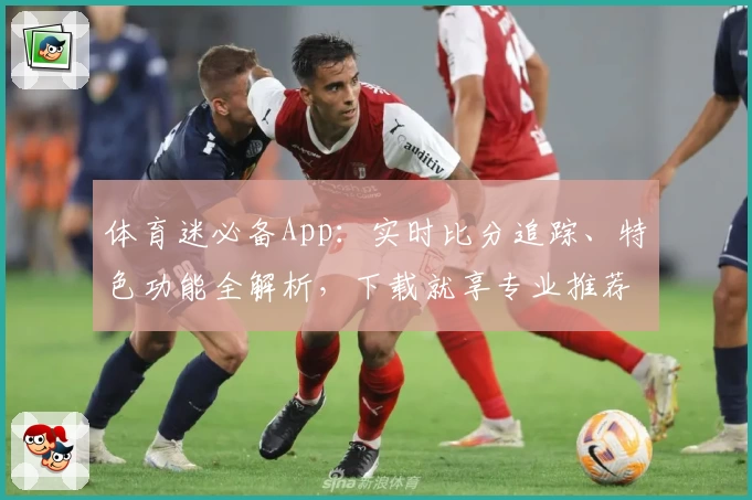 体育迷必备App：实时比分追踪、特色功能全解析，下载就享专业推荐
