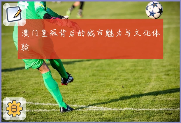 澳门皇冠背后的城市魅力与文化体验