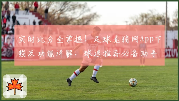 实时比分全掌握！足球竞猜网App下载及功能详解，球迷推荐必备助手