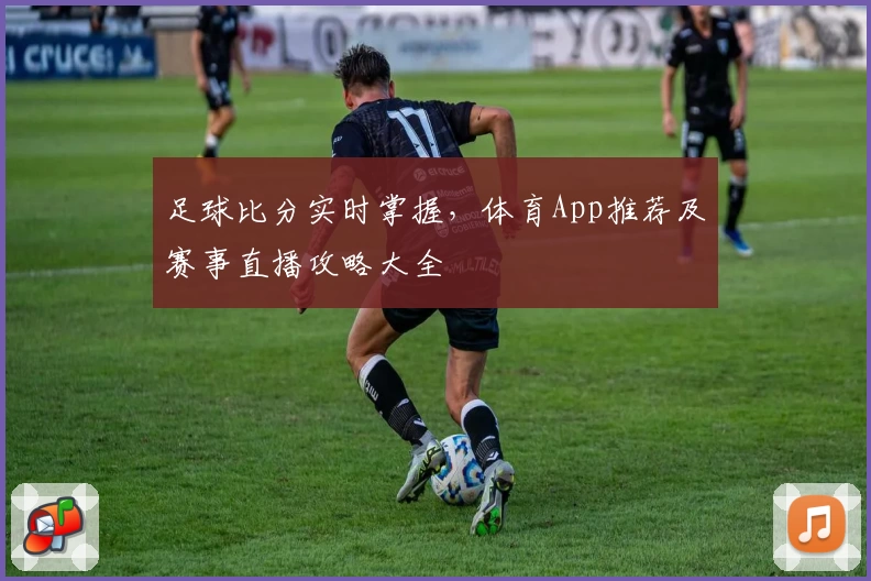 足球比分实时掌握，体育App推荐及赛事直播攻略大全