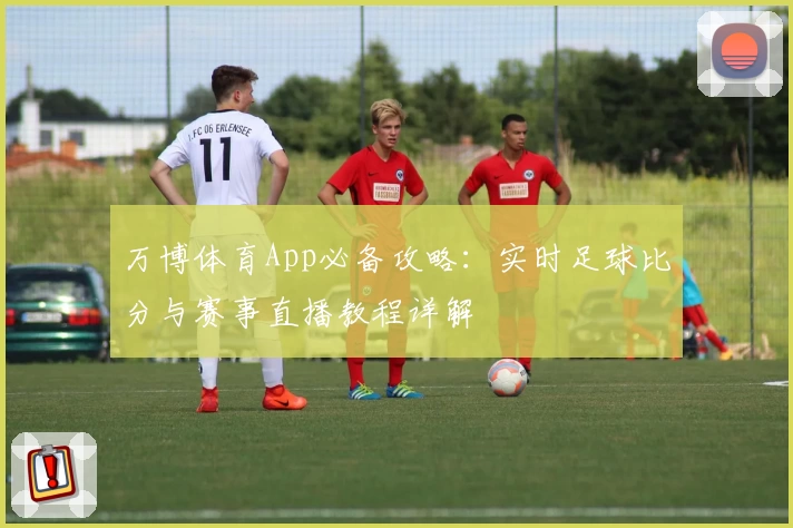 万博体育App必备攻略:实时足球比分与赛事直播教程详解