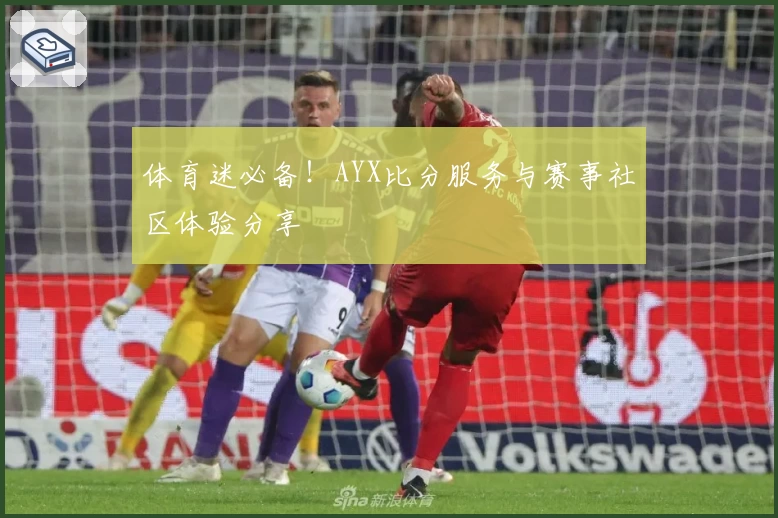 体育迷必备！AYX比分服务与赛事社区体验分享