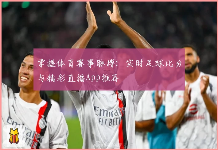 掌握体育赛事脉搏：实时足球比分与精彩直播App推荐